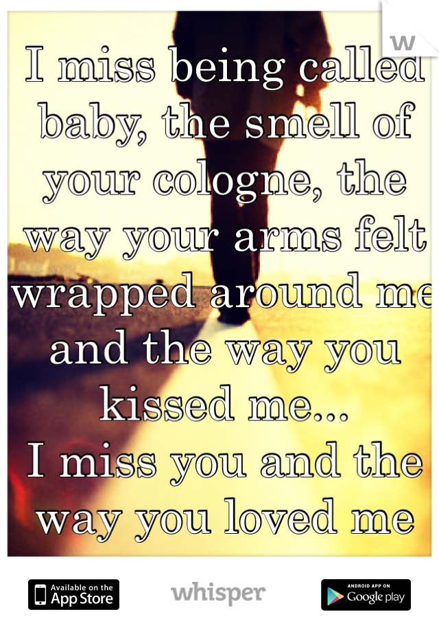 I miss being called baby, the smell of your cologne, the way your arms felt wrapped around me and the way you kissed me...
I miss you and the way you loved me