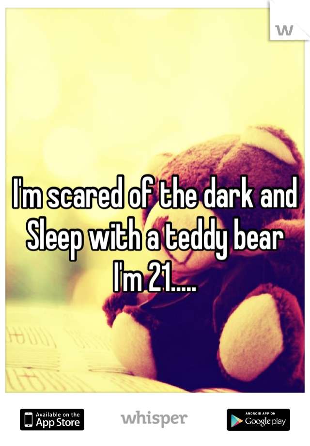 I'm scared of the dark and
Sleep with a teddy bear
I'm 21.....