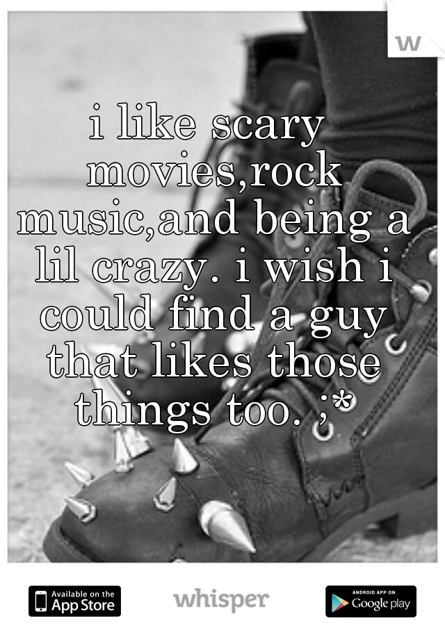 i like scary movies,rock music,and being a lil crazy. i wish i could find a guy that likes those things too. ;*