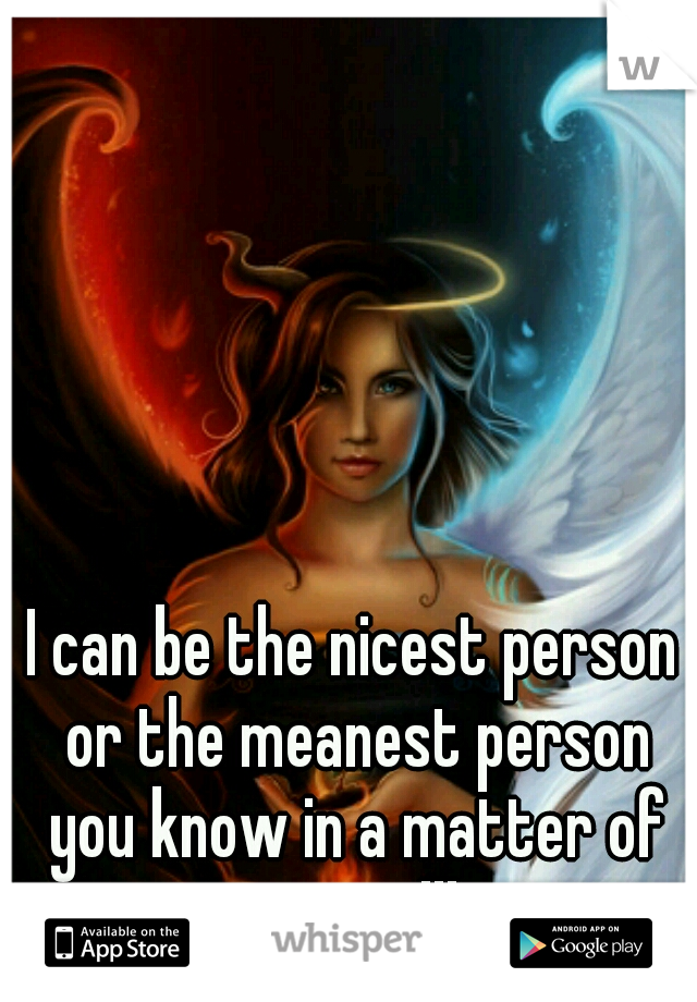 I can be the nicest person or the meanest person you know in a matter of secont!!! 