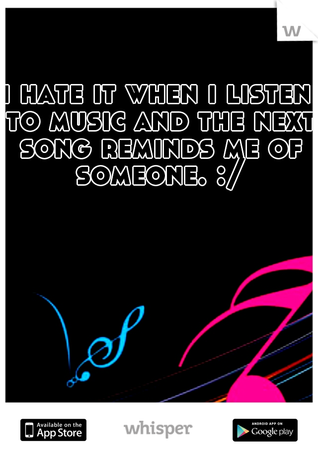 i hate it when i listen to music and the next song reminds me of someone. :/