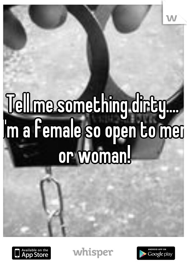 Tell me something dirty.... I'm a female so open to men or woman!