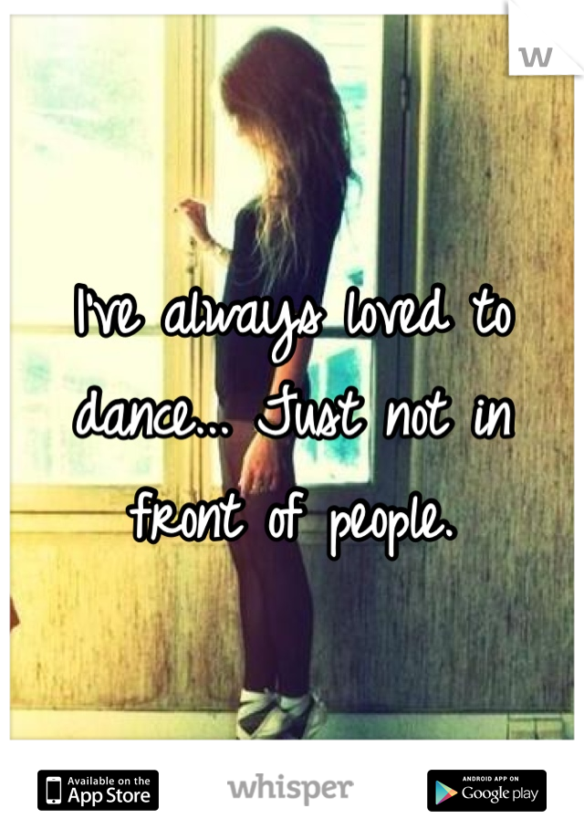 I've always loved to dance... Just not in front of people. 