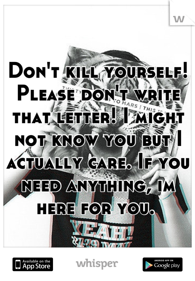 Don't kill yourself! Please don't write that letter! I might not know you but I actually care. If you need anything, im here for you. 