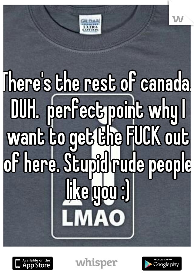There's the rest of canada. DUH.  perfect point why I want to get the FUCK out of here. Stupid rude people like you :)