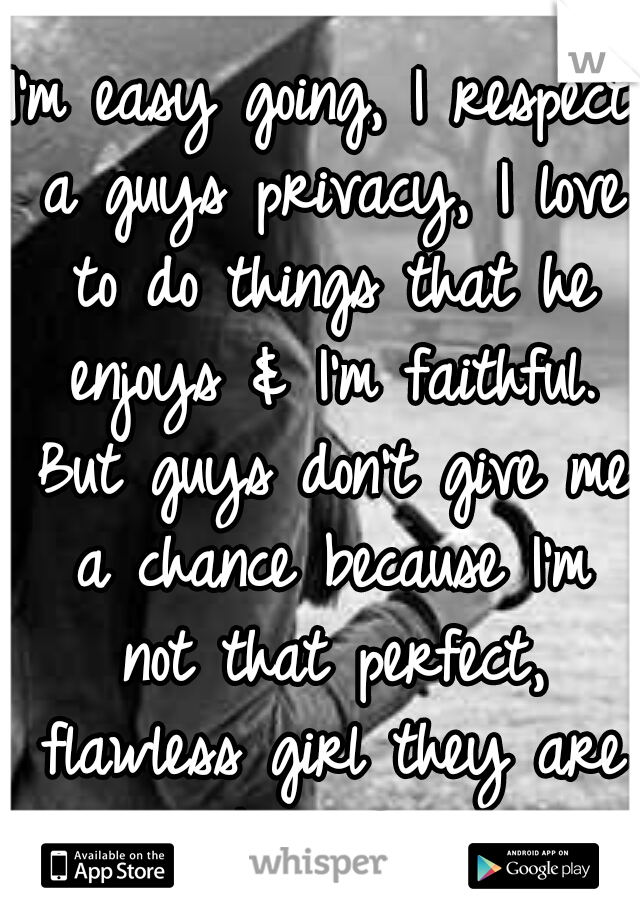 I'm easy going, I respect a guys privacy, I love to do things that he enjoys & I'm faithful. But guys don't give me a chance because I'm not that perfect, flawless girl they are looking for. 