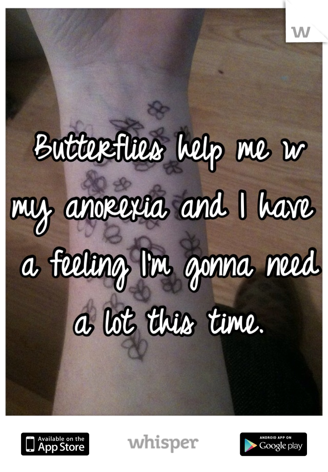 Butterflies help me w my anorexia and I have a feeling I'm gonna need a lot this time.