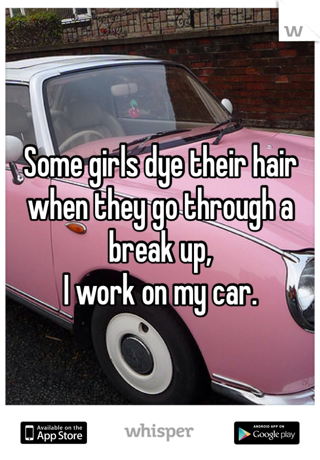 Some girls dye their hair when they go through a break up,
I work on my car. 