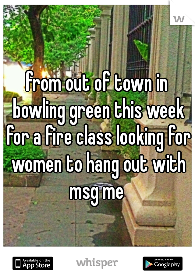 from out of town in bowling green this week for a fire class looking for women to hang out with msg me 