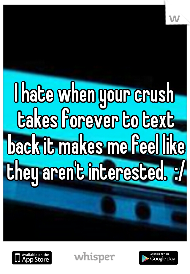 I hate when your crush takes forever to text back it makes me feel like they aren't interested.  :/