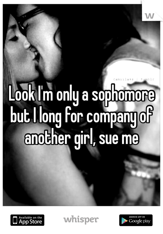 Look I'm only a sophomore but I long for company of another girl, sue me 