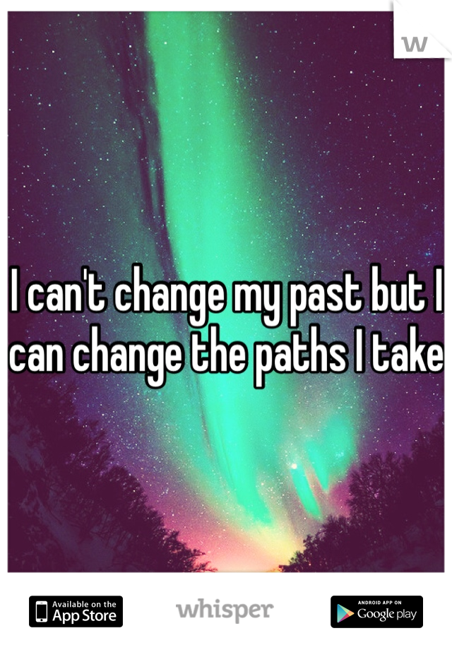 I can't change my past but I can change the paths I take