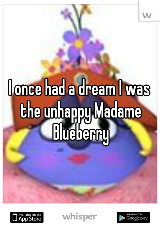 I once had a dream I was the unhappy Madame Blueberry