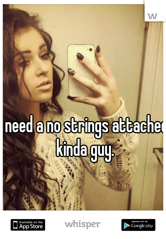 I need a no strings attached kinda guy.