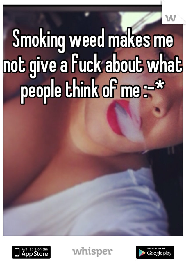 Smoking weed makes me not give a fuck about what people think of me :-*