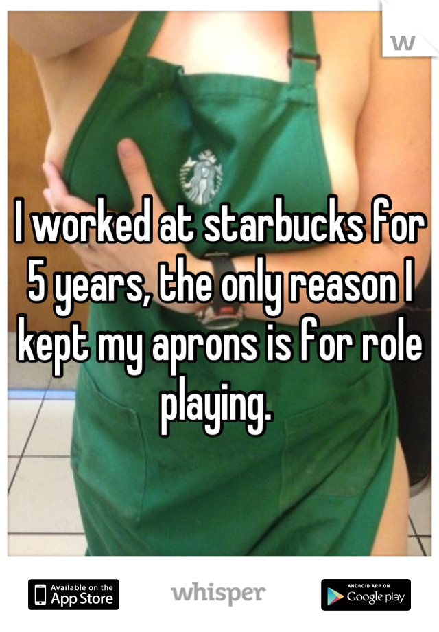 I worked at starbucks for 5 years, the only reason I kept my aprons is for role playing. 