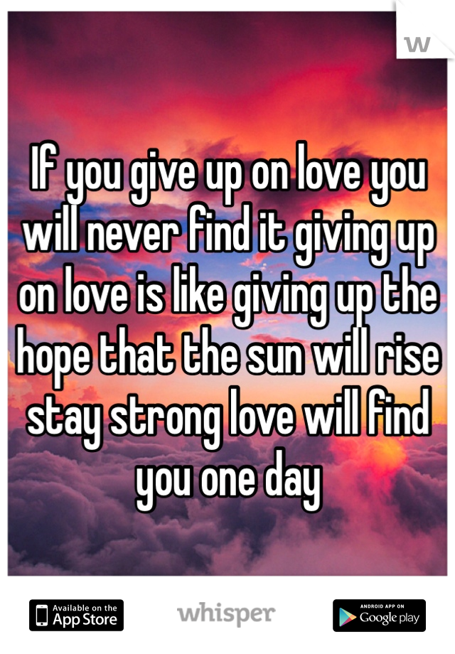If you give up on love you will never find it giving up on love is like giving up the hope that the sun will rise stay strong love will find you one day 