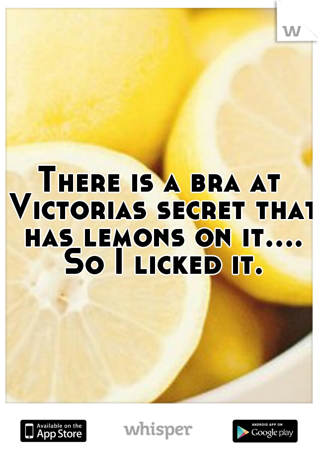 There is a bra at Victorias secret that has lemons on it.... So I licked it.