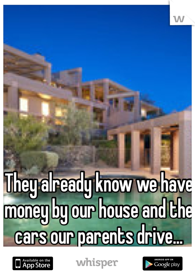 They already know we have money by our house and the cars our parents drive...
