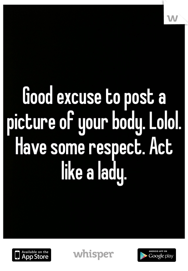 Good excuse to post a picture of your body. Lolol. Have some respect. Act like a lady. 