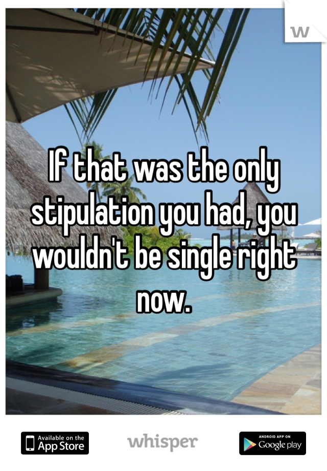 If that was the only stipulation you had, you wouldn't be single right now. 