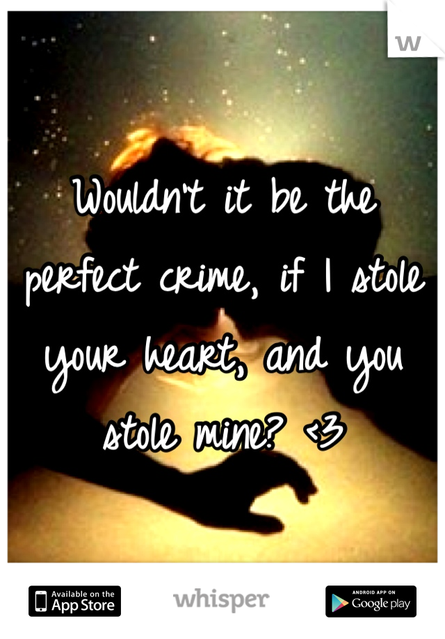 Wouldn't it be the perfect crime, if I stole your heart, and you stole mine? <3