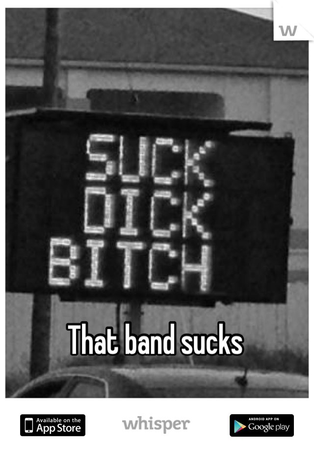 That band sucks