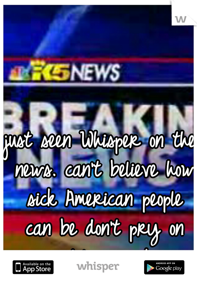 just seen Whisper on the news. can't believe how sick American people can be don't pry on people's secrets 