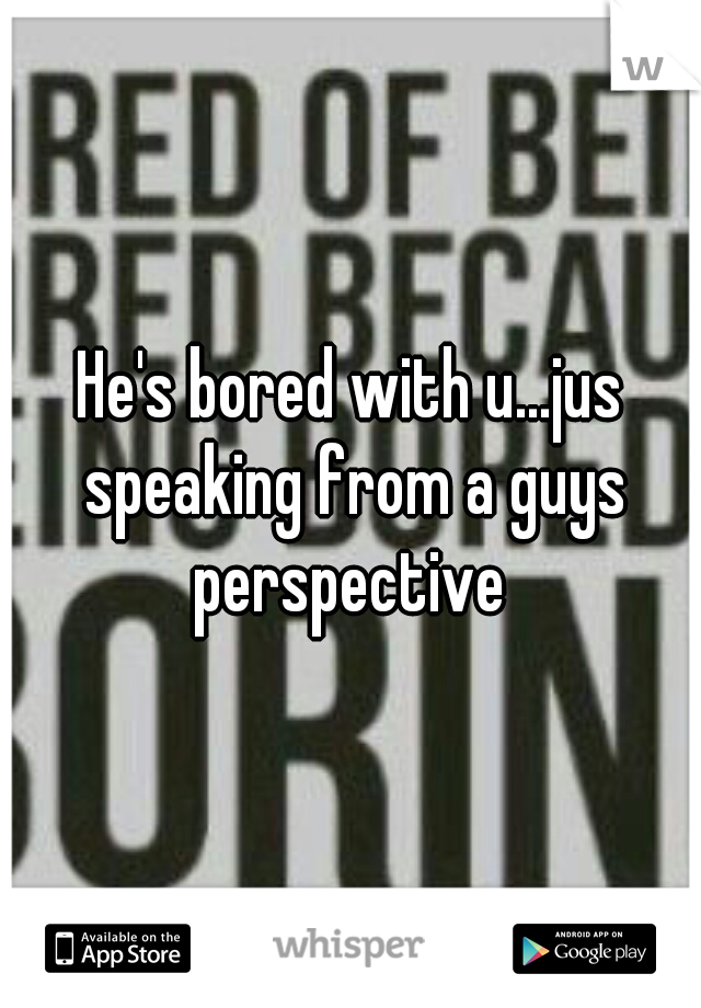 He's bored with u...jus speaking from a guys perspective 
