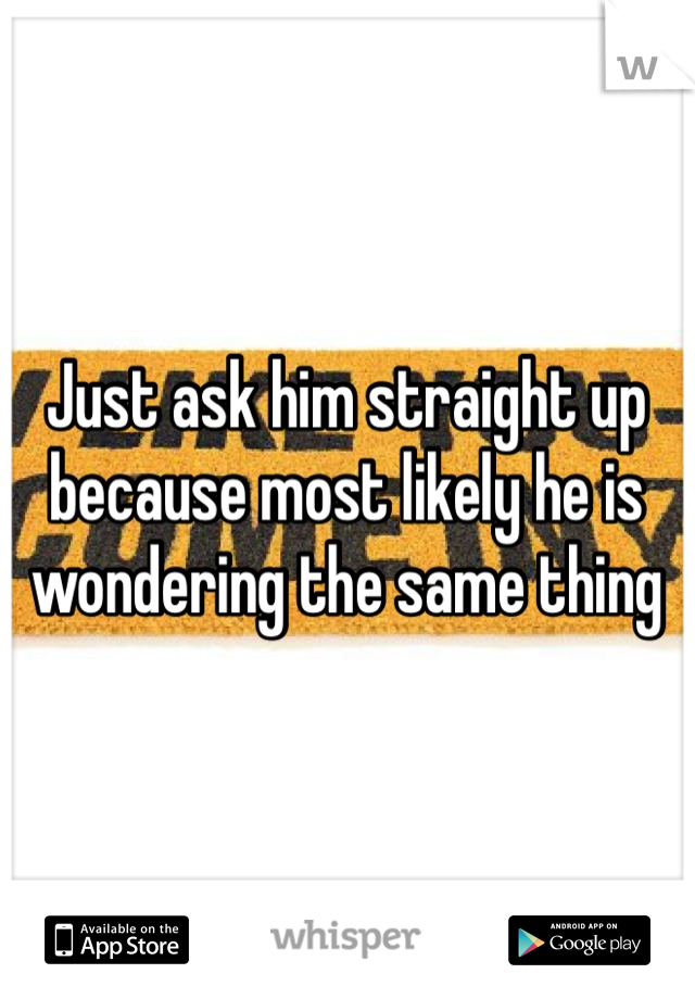 Just ask him straight up because most likely he is wondering the same thing