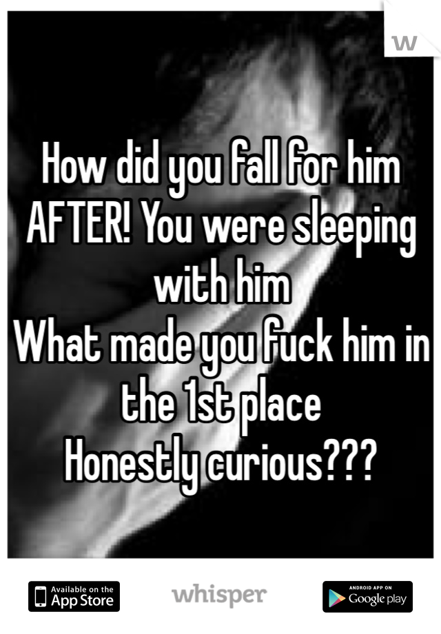 How did you fall for him AFTER! You were sleeping with him 
What made you fuck him in the 1st place
Honestly curious???