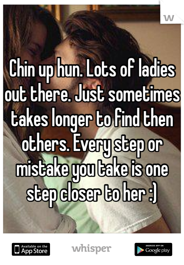 Chin up hun. Lots of ladies out there. Just sometimes takes longer to find then others. Every step or mistake you take is one step closer to her :)