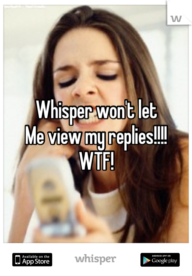 Whisper won't let 
Me view my replies!!!!
WTF!