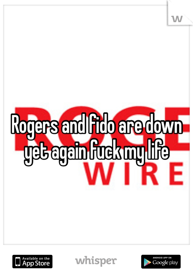 Rogers and fido are down yet again fuck my life 