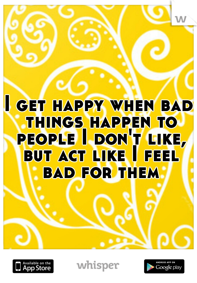 I get happy when bad things happen to people I don't like, but act like I feel bad for them