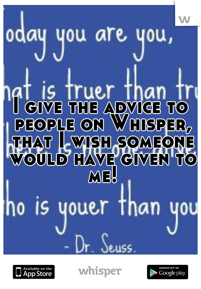 I give the advice to people on Whisper, that I wish someone would have given to me!