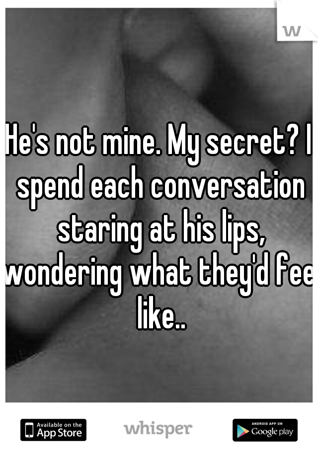 He's not mine. My secret? I spend each conversation staring at his lips, wondering what they'd feel like..