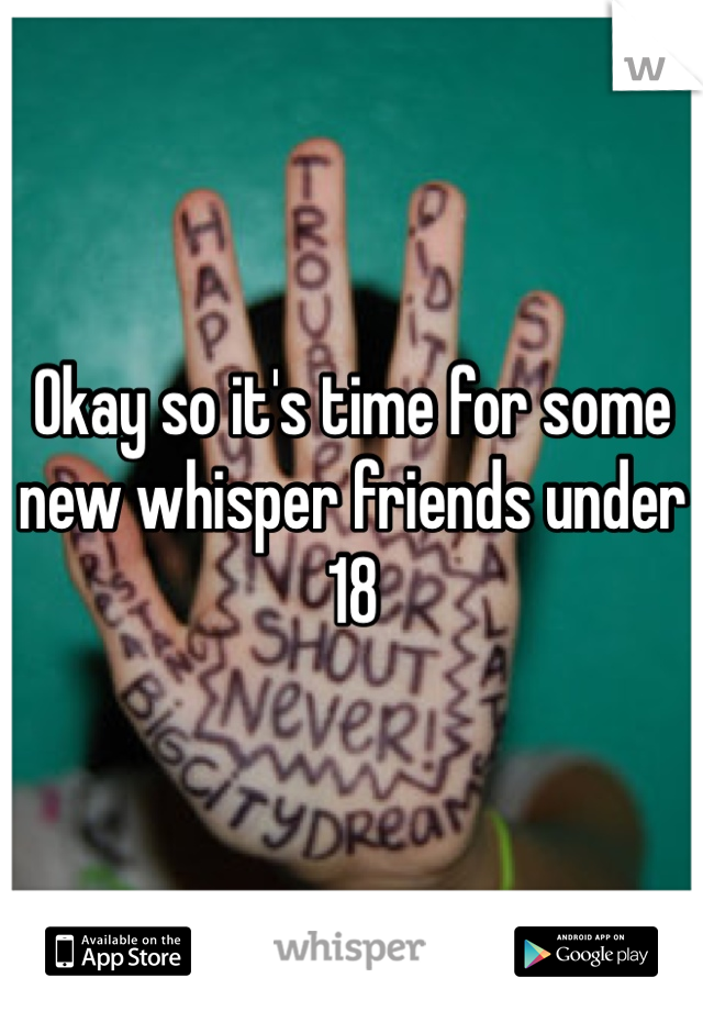 Okay so it's time for some new whisper friends under 18