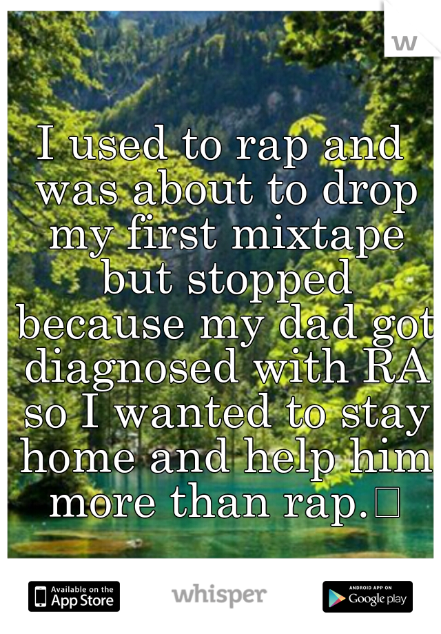 I used to rap and was about to drop my first mixtape but stopped because my dad got diagnosed with RA so I wanted to stay home and help him more than rap.
