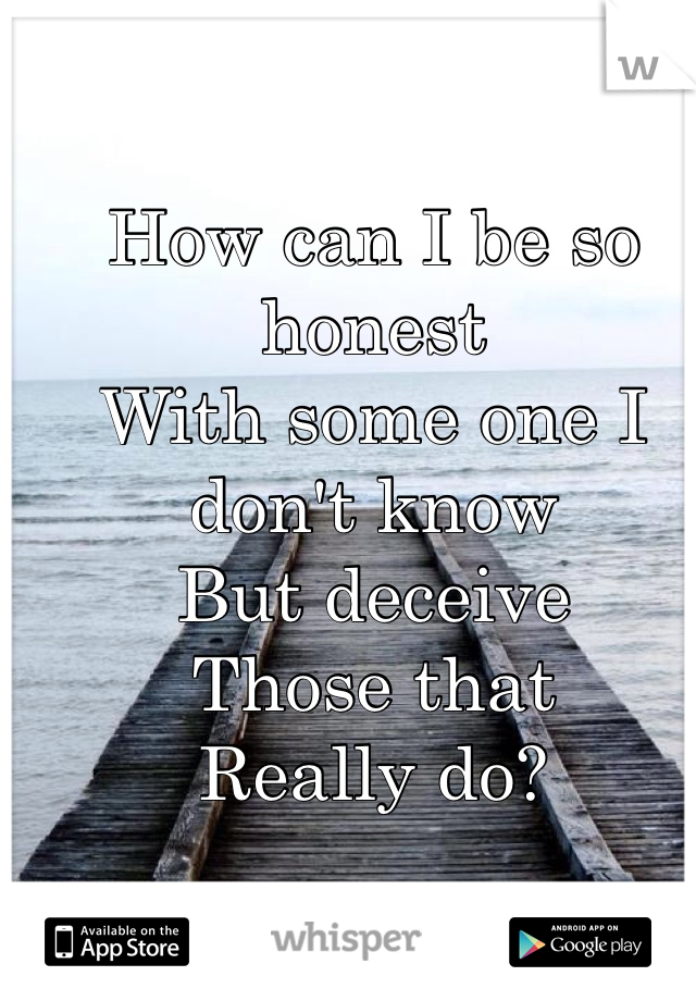 How can I be so honest 
With some one I don't know
But deceive 
Those that 
Really do?