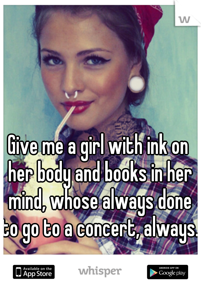 Give me a girl with ink on her body and books in her mind, whose always done to go to a concert, always.