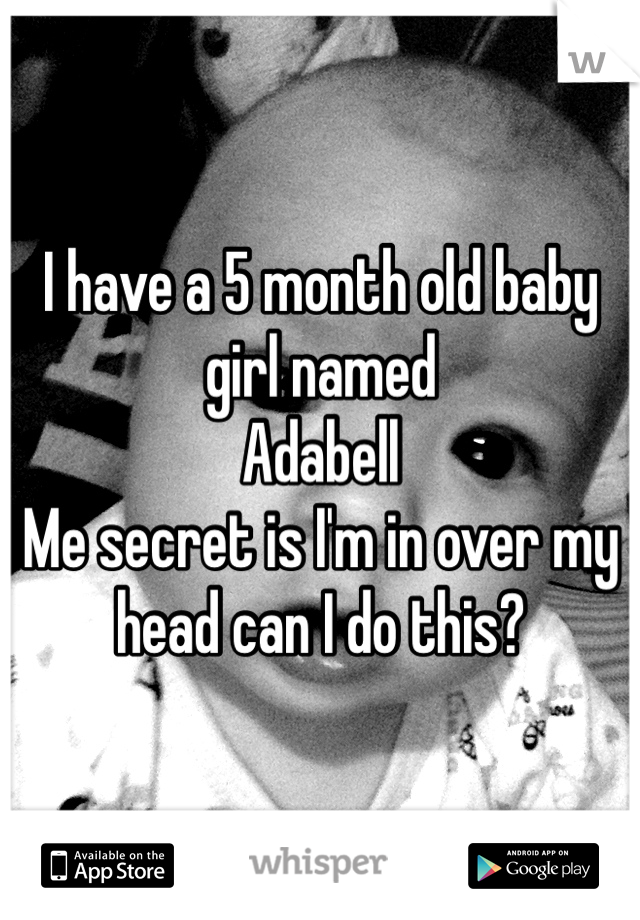 I have a 5 month old baby girl named 
Adabell
Me secret is I'm in over my head can I do this? 