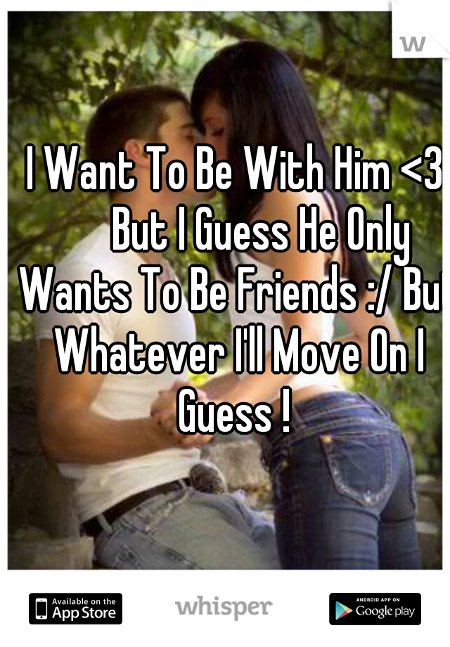 I Want To Be With Him <3 

But I Guess He Only Wants To Be Friends :/ But Whatever I'll Move On I Guess ! 