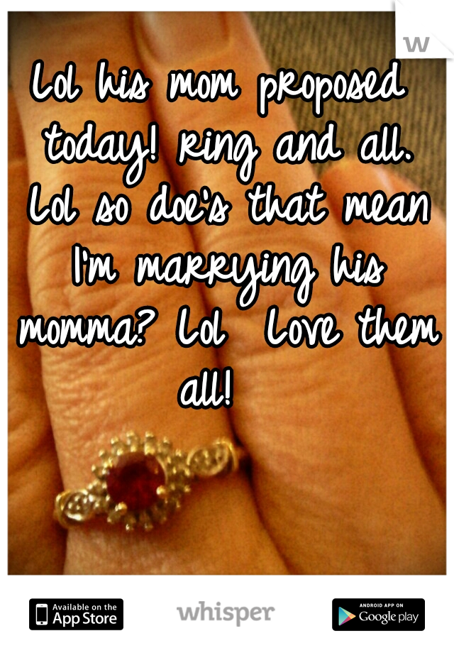 Lol his mom proposed today! ring and all. Lol so doe's that mean I'm marrying his momma? Lol 
Love them all!  