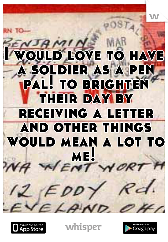 I would love to have a soldier as a pen pal! to brighten their day by receiving a letter and other things would mean a lot to me! 