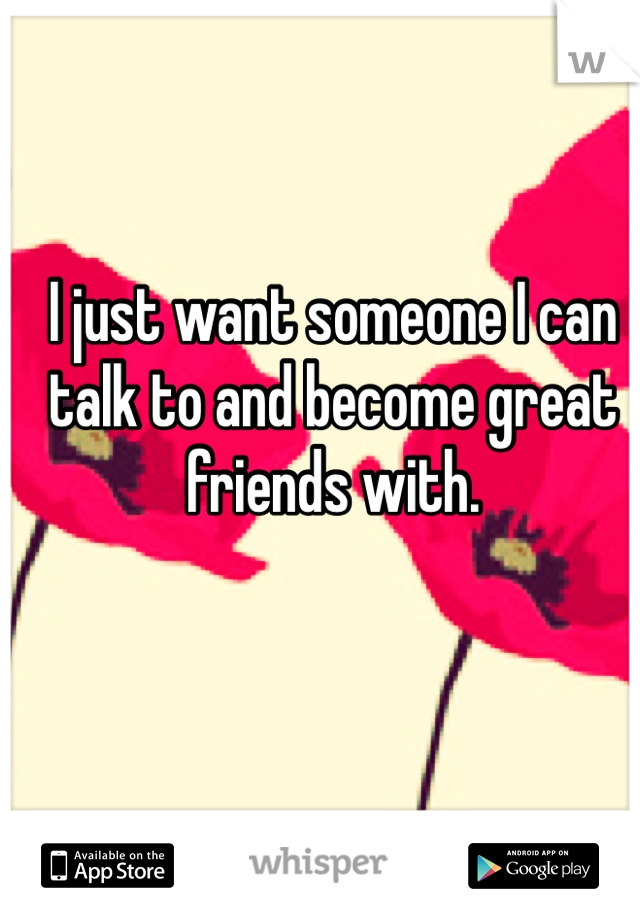 I just want someone I can talk to and become great friends with. 