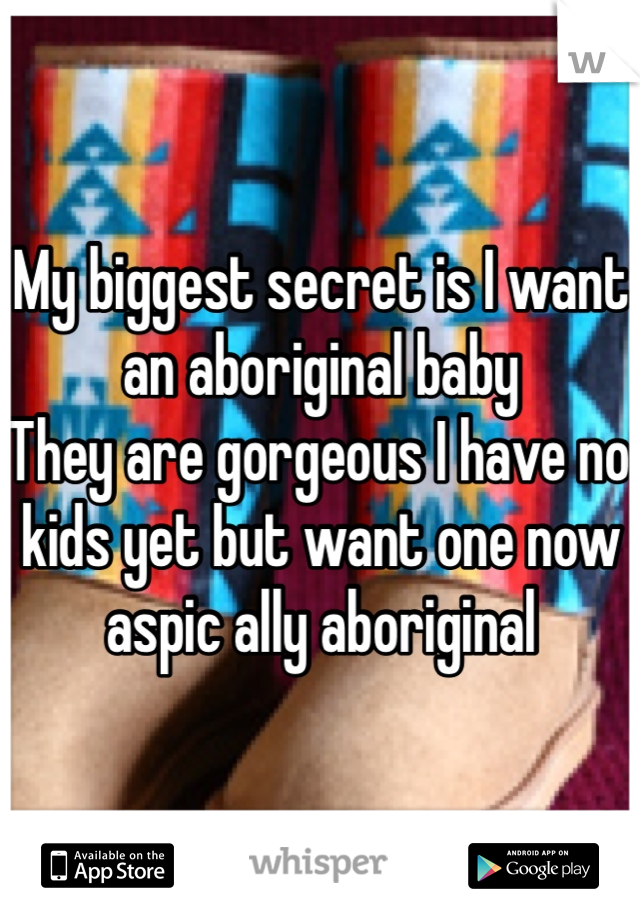My biggest secret is I want an aboriginal baby 
They are gorgeous I have no kids yet but want one now aspic ally aboriginal 