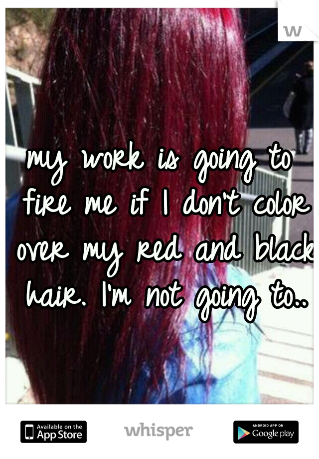 my work is going to fire me if I don't color over my red and black hair. I'm not going to..