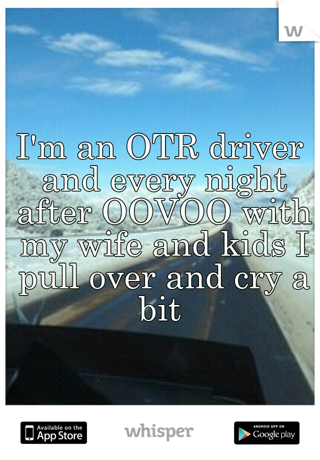 I'm an OTR driver and every night after OOVOO with my wife and kids I pull over and cry a bit 