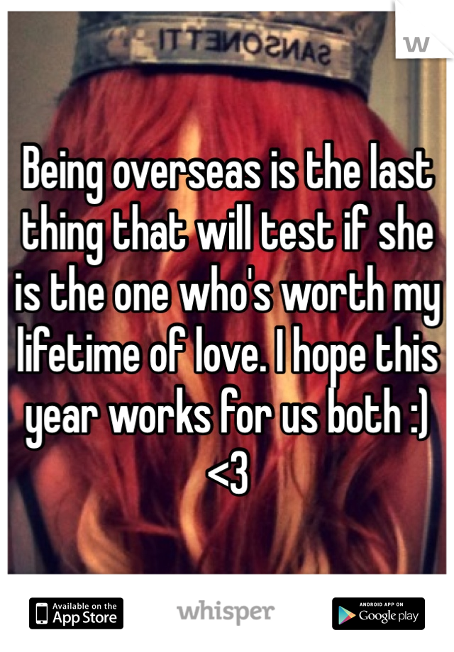 Being overseas is the last thing that will test if she is the one who's worth my lifetime of love. I hope this year works for us both :) <3